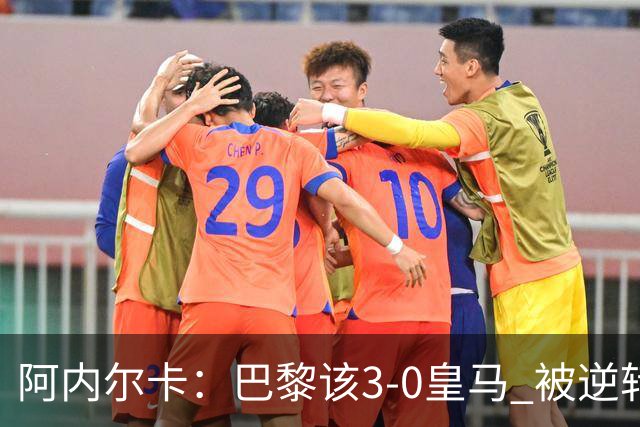 阿内尔卡：巴黎该3-0皇马 被逆转因之前精神创伤